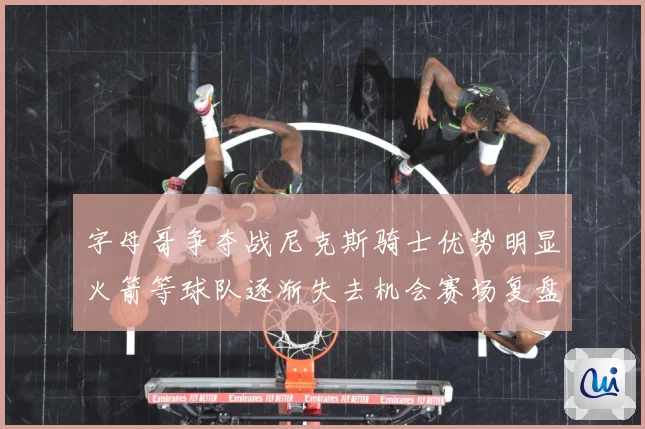 字母哥争夺战尼克斯骑士优势明显火箭等球队逐渐失去机会赛场复盘