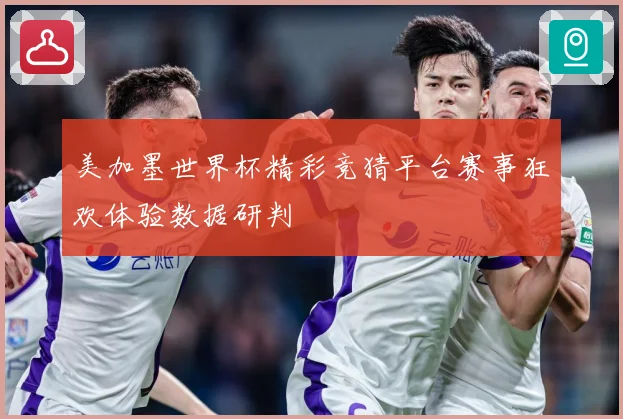 美加墨世界杯精彩竞猜平台赛事狂欢体验数据研判