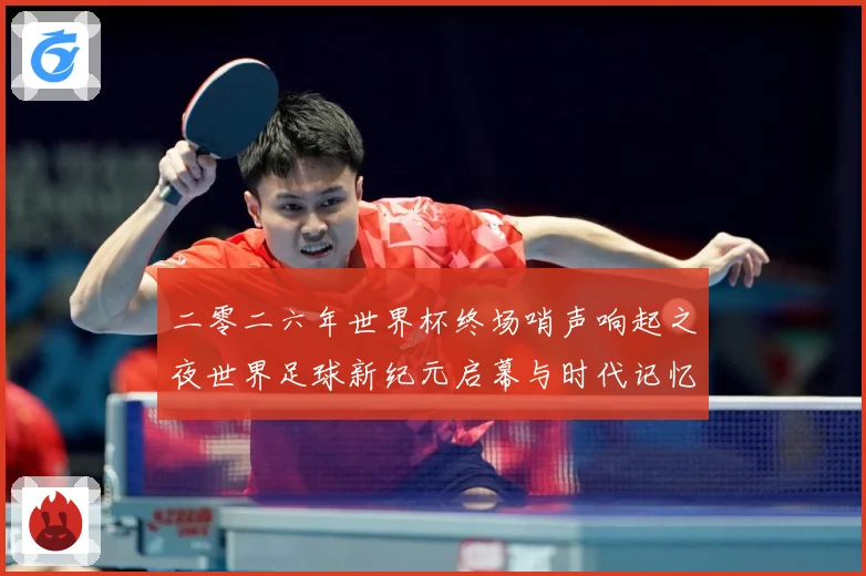 二零二六年世界杯终场哨声响起之夜世界足球新纪元启幕与时代记忆数据研判
