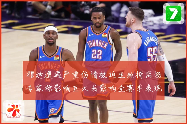 穆迪遭遇严重伤情被迫坐轮椅离场专家称影响巨大或影响全赛季表现赛场复盘
