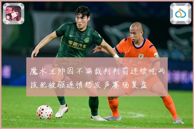 魔术主帅因不满裁判判罚连续吃两技犯被驱逐愤怒发声赛场复盘