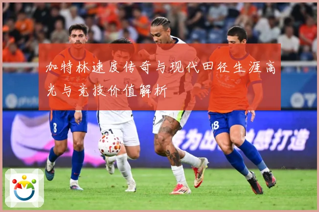 加特林速度传奇与现代田径生涯高光与竞技价值解析