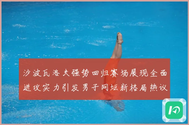 沙波瓦洛夫强势回归赛场展现全面进攻实力引发男子网坛新格局热议