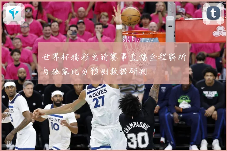 世界杯精彩竞猜赛事直播全程解析与独家比分预测数据研判