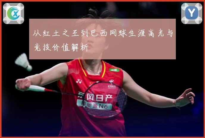 从红土之王到巴西网球生涯高光与竞技价值解析