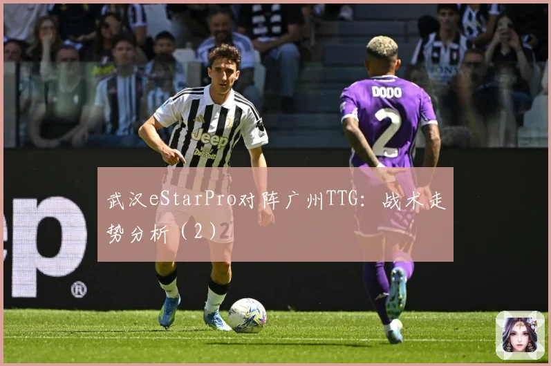 武汉eStarPro对阵广州TTG：战术走势分析（2）
