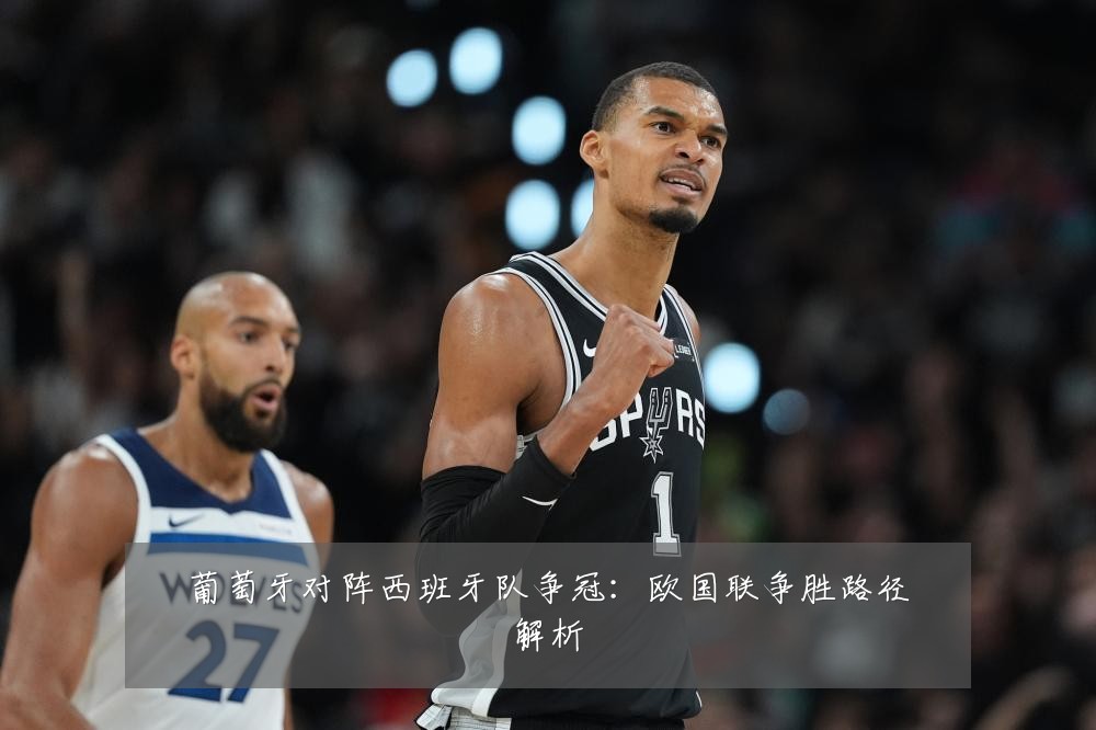 葡萄牙对阵西班牙队争冠:欧国联争胜路径解析