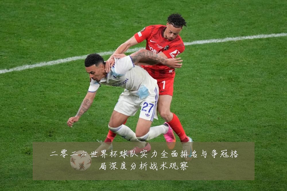 二零二六世界杯球队实力全面排名与争冠格局深度分析战术观察