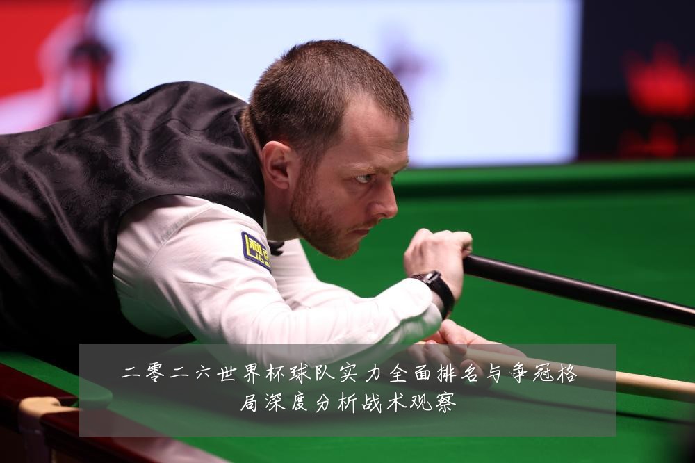 二零二六世界杯球队实力全面排名与争冠格局深度分析战术观察