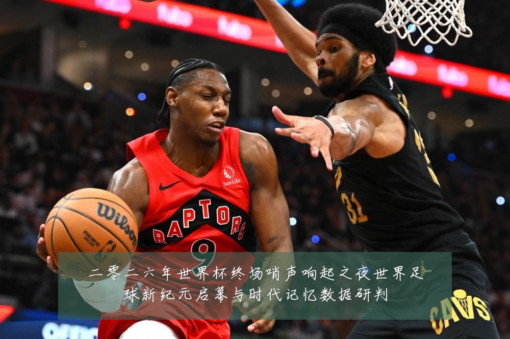 二零二六年世界杯终场哨声响起之夜世界足球新纪元启幕与时代记忆数据研判
