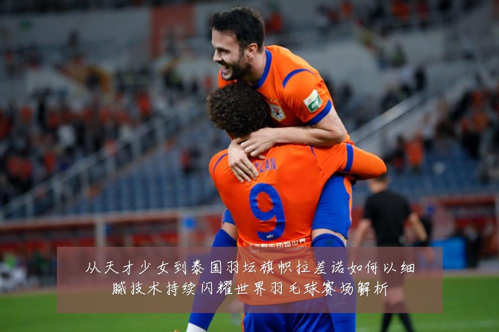 从天才少女到泰国羽坛旗帜拉差诺如何以细腻技术持续闪耀世界羽毛球赛场解析