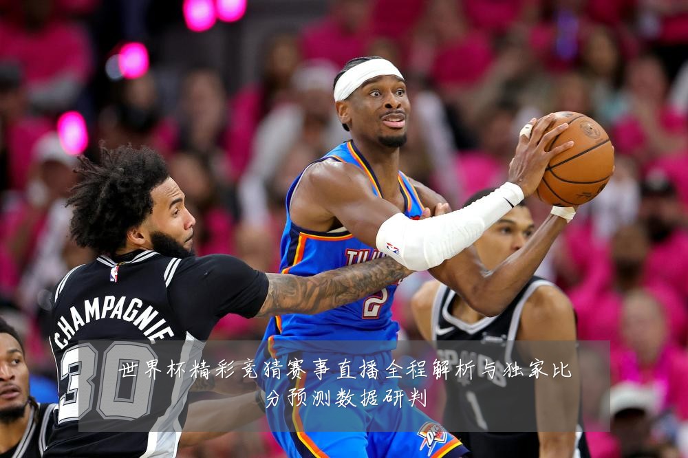 世界杯精彩竞猜赛事直播全程解析与独家比分预测数据研判