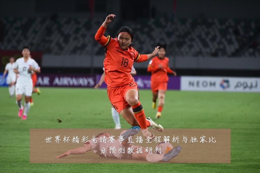 世界杯精彩竞猜赛事直播全程解析与独家比分预测数据研判